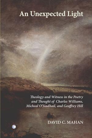 Unexpected Light, An: Theology and Witness in the Poetry and Thought of Charles Williams, Micheal O'Siadhail and Geoffrey Hill