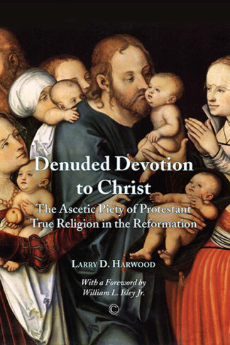 Denuded Devotion to Christ: The Ascetic Piety of Protestant True Religion in the Reformation